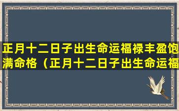 正月十二日子出生命运福禄丰盈饱满命格（正月十二日子出生命运福禄丰盈饱满命格如何）