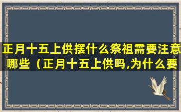 正月十五上供摆什么祭祖需要注意哪些（正月十五上供吗,为什么要上供,给谁上供）