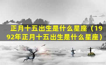 正月十五出生是什么星座（1992年正月十五出生是什么星座）