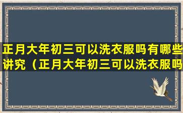 正月大年初三可以洗衣服吗有哪些讲究（正月大年初三可以洗衣服吗有哪些讲究呢）