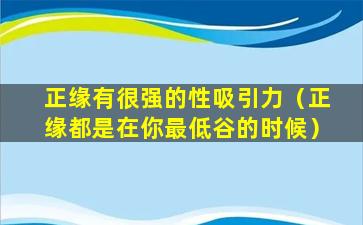 正缘有很强的性吸引力（正缘都是在你最低谷的时候）