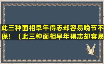 此三种面相早年得志却容易晚节不保！（此三种面相早年得志却容易晚节不保!）