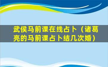 武侯马前课在线占卜（诸葛亮的马前课占卜结几次婚）