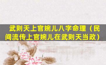 武则天上官婉儿八字命理（民间流传上官婉儿在武则天当政）