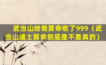 武当山给我算命收了999（武当山道士算命到底是不是真的）