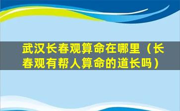 武汉长春观算命在哪里（长春观有帮人算命的道长吗）