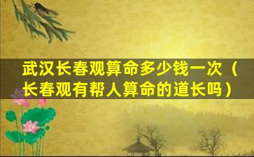 武汉长春观算命多少钱一次（长春观有帮人算命的道长吗）