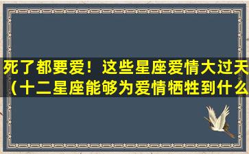 死了都要爱！这些星座爱情大过天（十二星座能够为爱情牺牲到什么程度!）