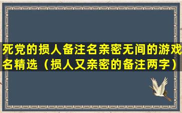 死党的损人备注名亲密无间的游戏名精选（损人又亲密的备注两字）