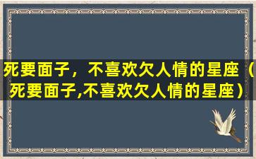 死要面子，不喜欢欠人情的星座（死要面子,不喜欢欠人情的星座）