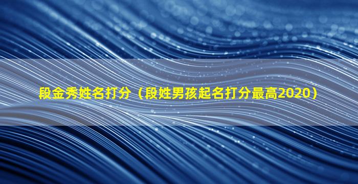 段金秀姓名打分（段姓男孩起名打分最高2020）