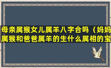 母亲属猴女儿属羊八字合吗（妈妈属猴和爸爸属羊的生什么属相的宝宝好）