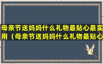 母亲节送妈妈什么礼物最贴心最实用（母亲节送妈妈什么礼物最贴心最实用呢）