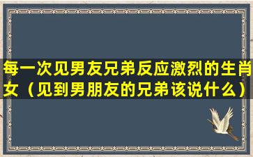 每一次见男友兄弟反应激烈的生肖女（见到男朋友的兄弟该说什么）