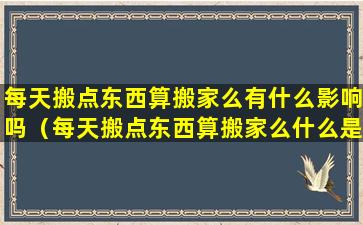 每天搬点东西算搬家么有什么影响吗（每天搬点东西算搬家么什么是搬家,浅谈解析）