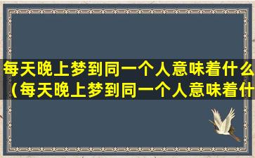 每天晚上梦到同一个人意味着什么（每天晚上梦到同一个人意味着什么周公解梦）