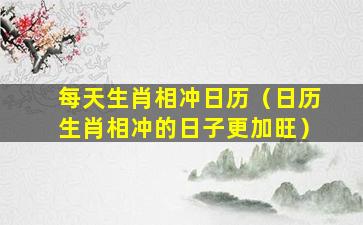 每天生肖相冲日历（日历生肖相冲的日子更加旺）