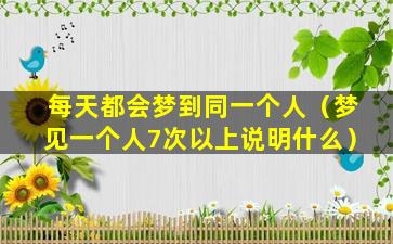 每天都会梦到同一个人（梦见一个人7次以上说明什么）