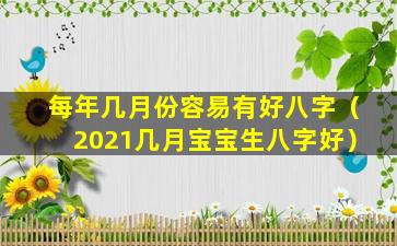 每年几月份容易有好八字（2021几月宝宝生八字好）