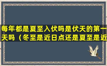 每年都是夏至入伏吗是伏天的第一天吗（冬至是近日点还是夏至是近日点）