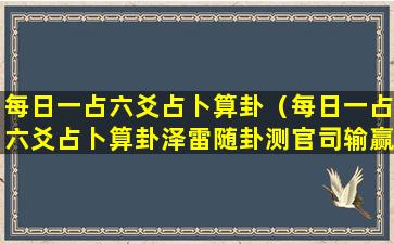 每日一占六爻占卜算卦（每日一占六爻占卜算卦泽雷随卦测官司输赢）