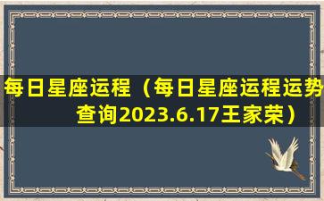 每日星座运程（每日星座运程运势查询2023.6.17王家荣）