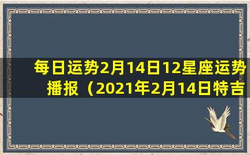 每日运势2月14日12星座运势播报（2021年2月14日特吉生肖运势）