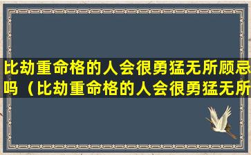 比劫重命格的人会很勇猛无所顾忌吗（比劫重命格的人会很勇猛无所顾忌吗为什么）