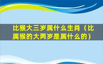 比猴大三岁属什么生肖（比属猴的大两岁是属什么的）