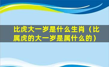 比虎大一岁是什么生肖（比属虎的大一岁是属什么的）