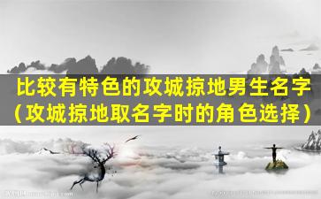 比较有特色的攻城掠地男生名字（攻城掠地取名字时的角色选择）