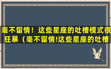 毫不留情！这些星座的吐槽模式很狂暴（毫不留情!这些星座的吐槽模式很狂暴）