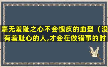 毫无羞耻之心不会愧疚的血型（没有羞耻心的人,才会在做错事的时候感受不到一点内疚）