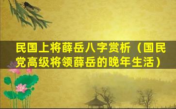 民国上将薛岳八字赏析（国民党高级将领薛岳的晚年生活）