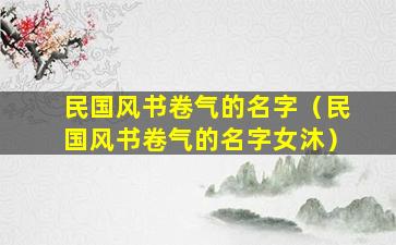 民国风书卷气的名字（民国风书卷气的名字女沐）