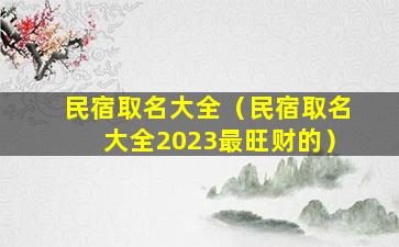 民宿取名大全（民宿取名大全2023最旺财的）