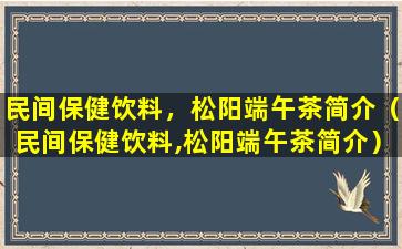 民间保健饮料，松阳端午茶简介（民间保健饮料,松阳端午茶简介）