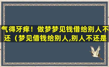 气得牙痒！做梦梦见钱借给别人不还（梦见借钱给别人,别人不还是什么预兆）