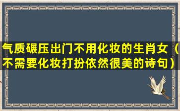 气质碾压出门不用化妆的生肖女（不需要化妆打扮依然很美的诗句）