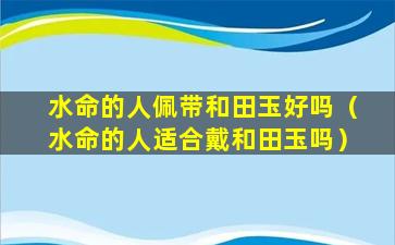 水命的人佩带和田玉好吗（水命的人适合戴和田玉吗）