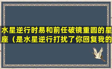 水星逆行时易和前任破镜重圆的星座（是水星逆行打扰了你回复我的心情了）