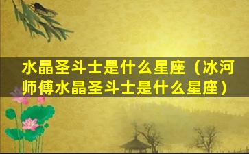 水晶圣斗士是什么星座（冰河师傅水晶圣斗士是什么星座）