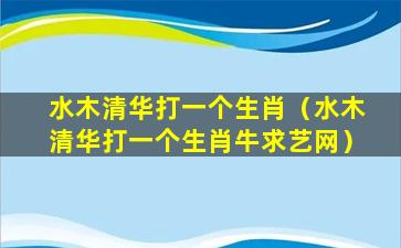 水木清华打一个生肖（水木清华打一个生肖牛求艺网）