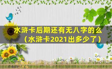 水浒卡后期还有无八字的么（水浒卡2021出多少了）