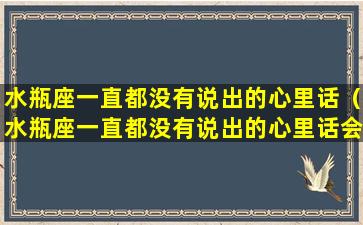 水瓶座一直都没有说出的心里话（水瓶座一直都没有说出的心里话会怎么样）