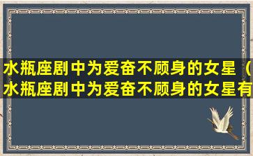 水瓶座剧中为爱奋不顾身的女星（水瓶座剧中为爱奋不顾身的女星有哪些）