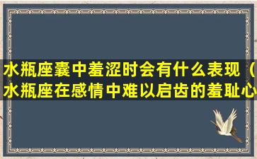 水瓶座囊中羞涩时会有什么表现（水瓶座在感情中难以启齿的羞耻心）