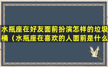 水瓶座在好友面前扮演怎样的垃圾桶（水瓶座在喜欢的人面前是什么样的）