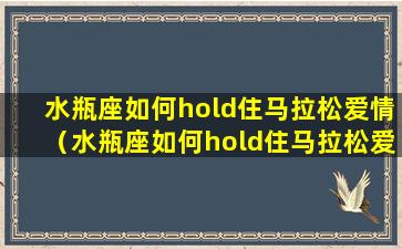 水瓶座如何hold住马拉松爱情（水瓶座如何hold住马拉松爱情人）