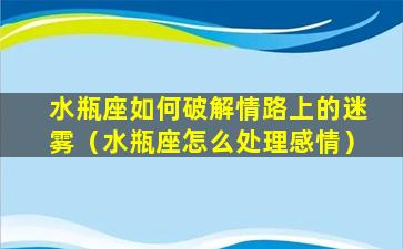 水瓶座如何破解情路上的迷雾（水瓶座怎么处理感情）